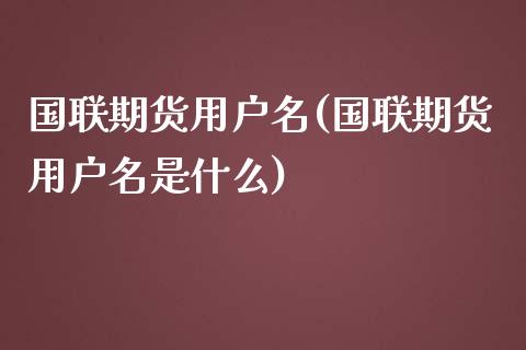 国联期货用户名(国联期货用户名是什么)_https://www.zztgc.com_期货入门_第1张
