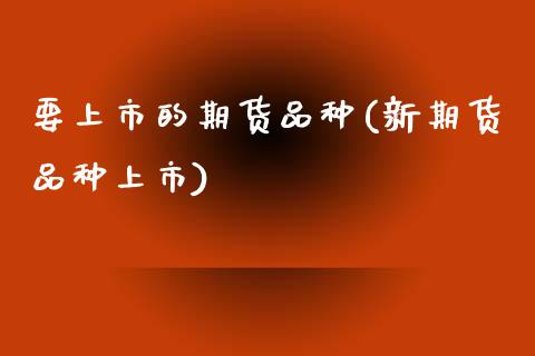 要上市的期货品种(新期货品种上市)_https://www.zztgc.com_原油期货_第1张