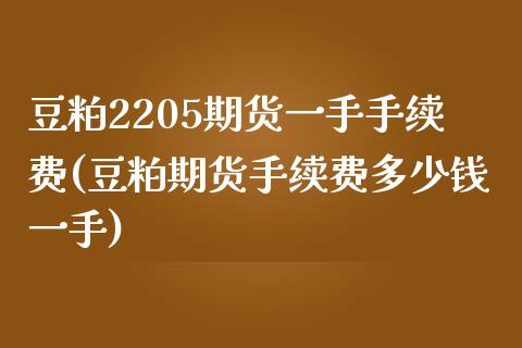 豆粕2205期货一手手续费(豆粕期货手续费多少钱一手)_https://www.zztgc.com_期货入门_第1张