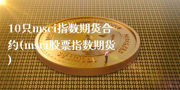10只msci指数期货合约(msci股票指数期货)_https://www.zztgc.com_期货入门_第1张