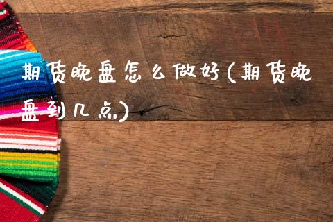 期货晚盘怎么做好(期货晚盘到几点)_https://www.zztgc.com_期货行情_第1张