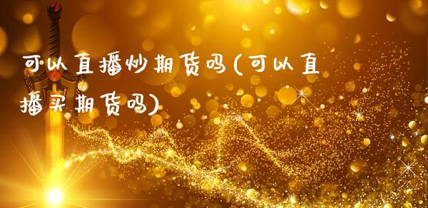 可以直播炒期货吗(可以直播买期货吗)_https://www.zztgc.com_期货行情_第1张