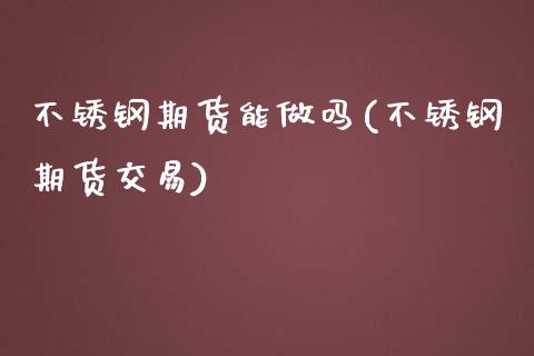 不锈钢期货能做吗(不锈钢期货交易)_https://www.zztgc.com_原油期货_第1张