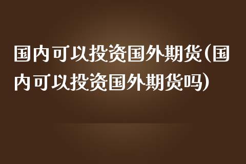 国内可以投资国外期货(国内可以投资国外期货吗)_https://www.zztgc.com_期货行情_第1张