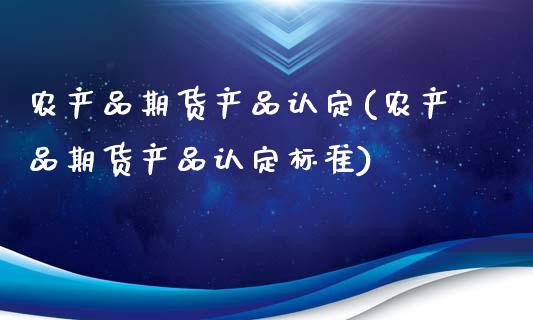 农产品期货产品认定(农产品期货产品认定标准)_https://www.zztgc.com_期货行情_第1张