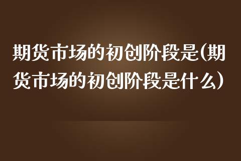 期货市场的初创阶段是(期货市场的初创阶段是什么)_https://www.zztgc.com_期货直播_第1张