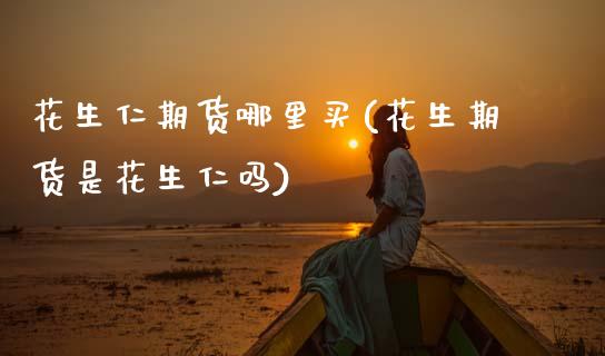 花生仁期货哪里买(花生期货是花生仁吗)_https://www.zztgc.com_期货直播_第1张