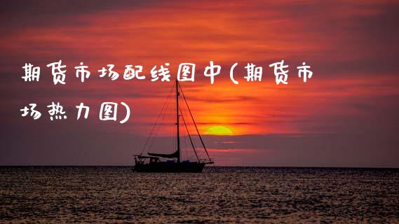 期货市场配线图中(期货市场热力图)_https://www.zztgc.com_期货行情_第1张