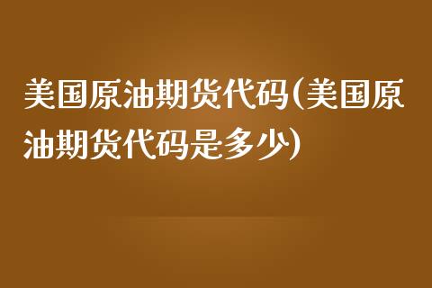 美国原油期货代码(美国原油期货代码是多少)_https://www.zztgc.com_期货行情_第1张