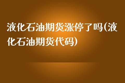 液化石油期货涨停了吗(液化石油期货代码)_https://www.zztgc.com_期货入门_第1张