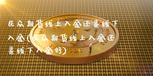 民众期货线上入金还是线下入金(民众期货线上入金还是线下入金好)_https://www.zztgc.com_原油期货_第1张