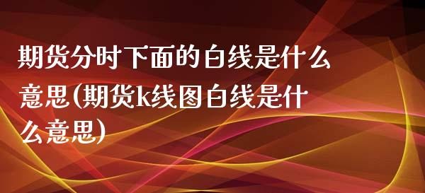 期货分时下面的白线是什么意思(期货k线图白线是什么意思)_https://www.zztgc.com_期货开户_第1张