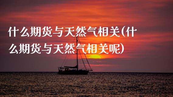 什么期货与天然气相关(什么期货与天然气相关呢)_https://www.zztgc.com_期货入门_第1张