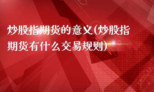 炒股指期货的意义(炒股指期货有什么交易规则)_https://www.zztgc.com_期货入门_第1张
