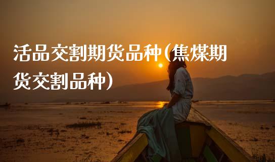 活品交割期货品种(焦煤期货交割品种)_https://www.zztgc.com_期货入门_第1张