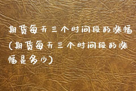 期货每天三个时间段的涨幅(期货每天三个时间段的涨幅是多少)_https://www.zztgc.com_期货入门_第1张