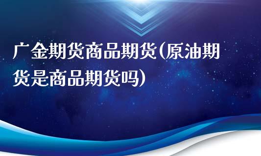 广金期货商品期货(原油期货是商品期货吗)_https://www.zztgc.com_期货入门_第1张