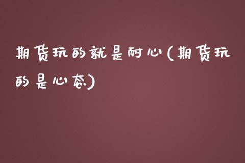 期货玩的就是耐心(期货玩的是心态)_https://www.zztgc.com_原油期货_第1张