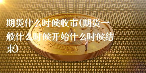 期货什么时候收市(期货一般什么时候开始什么时候结束)_https://www.zztgc.com_原油期货_第1张
