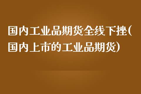 国内工业品期货全线下挫(国内上市的工业品期货)_https://www.zztgc.com_黄金期货_第1张