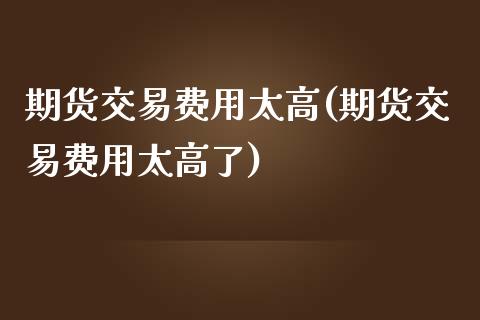 期货交易费用太高(期货交易费用太高了)_原油期货_第1张_珍投期货网 期货交易费用太高(期货交易费用太高了)_https://www.zztgc.com_原油期货_第1张