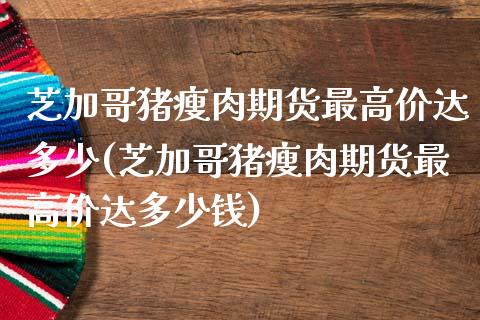 芝加哥猪瘦肉期货最高价达多少(芝加哥猪瘦肉期货最高价达多少钱)_https://www.zztgc.com_期货行情_第1张