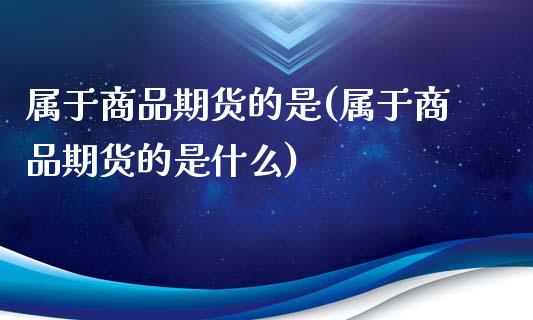 属于商品期货的是(属于商品期货的是什么)_https://www.zztgc.com_期货行情_第1张
