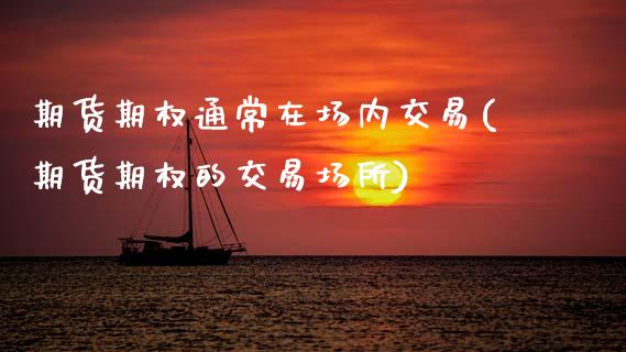 期货期权通常在场内交易(期货期权的交易场所)_https://www.zztgc.com_原油期货_第1张