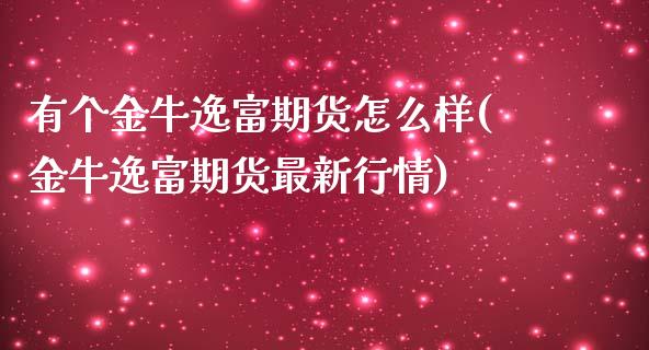 有个金牛逸富期货怎么样(金牛逸富期货最新行情)_https://www.zztgc.com_期货入门_第1张