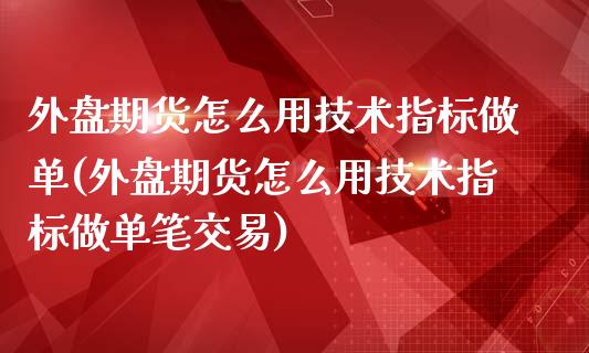 外盘期货怎么用技术指标做单(外盘期货怎么用技术指标做单笔交易)_https://www.zztgc.com_期货行情_第1张