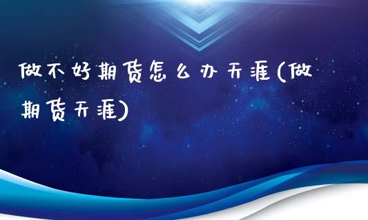 做不好期货怎么办天涯(做期货天涯)_https://www.zztgc.com_黄金期货_第1张