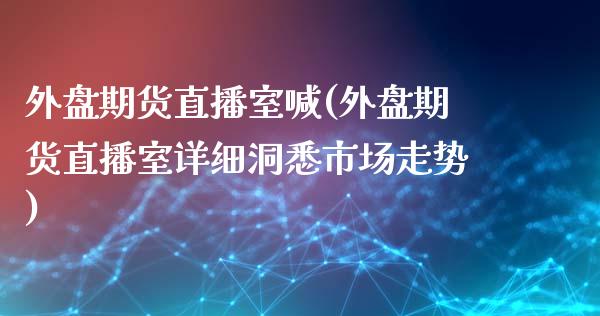 外盘期货直播室喊(外盘期货直播室详细洞悉市场走势)_https://www.zztgc.com_期货行情_第1张