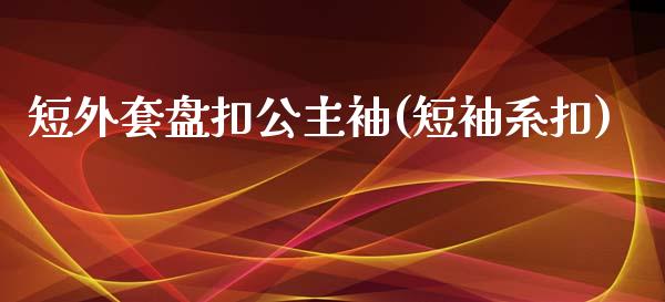 短外套盘扣公主袖(短袖系扣)_https://www.zztgc.com_黄金期货_第1张