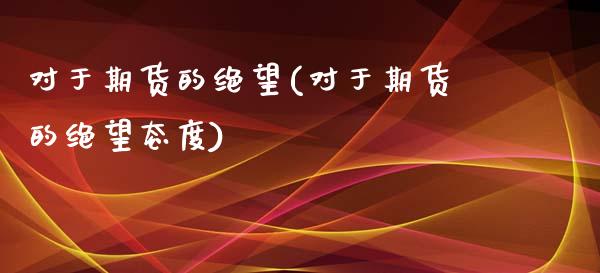 对于期货的绝望(对于期货的绝望态度)_https://www.zztgc.com_期货入门_第1张