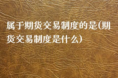 属于期货交易制度的是(期货交易制度是什么)_https://www.zztgc.com_黄金期货_第1张