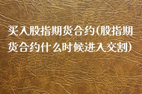 买入股指期货合约(股指期货合约什么时候进入交割)_https://www.zztgc.com_期货入门_第1张
