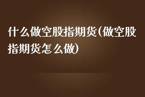 什么做空股指期货(做空股指期货怎么做)_https://www.zztgc.com_期货入门_第1张