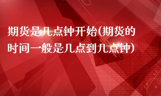 期货是几点钟开始(期货的时间一般是几点到几点钟)_https://www.zztgc.com_期货开户_第1张