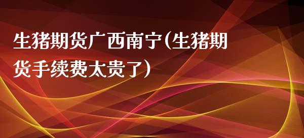 生猪期货广西南宁(生猪期货手续费太贵了)_https://www.zztgc.com_原油期货_第1张