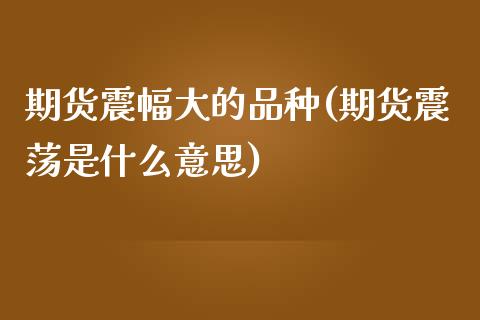 期货震幅大的品种(期货震荡是什么意思)_https://www.zztgc.com_期货行情_第1张
