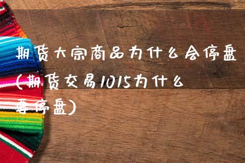 期货大宗商品为什么会停盘(期货交易1015为什么要停盘)_https://www.zztgc.com_期货入门_第1张