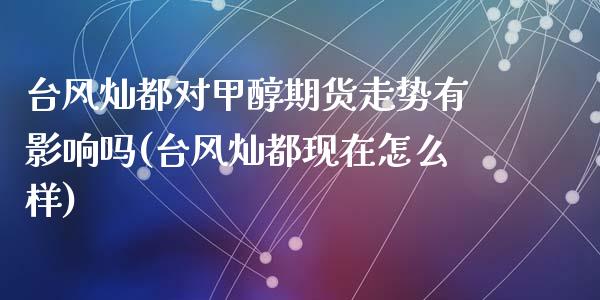 台风灿都对甲醇期货走势有影响吗(台风灿都现在怎么样)_https://www.zztgc.com_期货行情_第1张