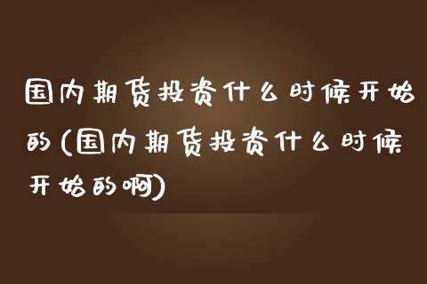 国内期货投资什么时候开始的(国内期货投资什么时候开始的啊)_https://www.zztgc.com_黄金期货_第1张