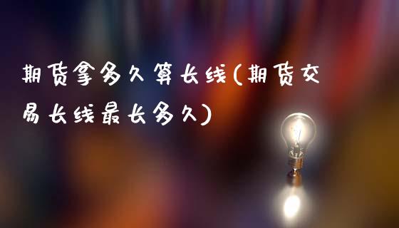 期货拿多久算长线(期货交易长线最长多久)_https://www.zztgc.com_期货入门_第1张