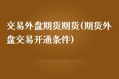交易外盘期货期货(期货外盘交易开通条件)_https://www.zztgc.com_黄金期货_第1张