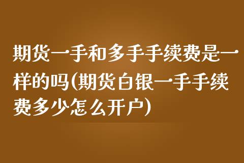 期货一手和多手手续费是一样的吗(期货白银一手手续费多少怎么开户)_https://www.zztgc.com_期货开户_第1张