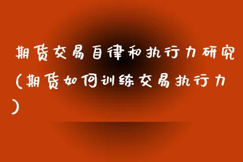 期货交易自律和执行力研究(期货如何训练交易执行力)_https://www.zztgc.com_期货开户_第1张