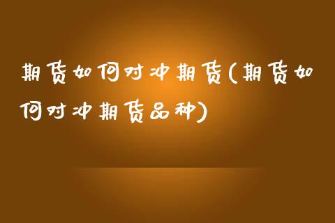 期货如何对冲期货(期货如何对冲期货品种)_https://www.zztgc.com_期货行情_第1张