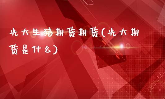 光大生猪期货期货(光大期货是什么)_https://www.zztgc.com_期货入门_第1张