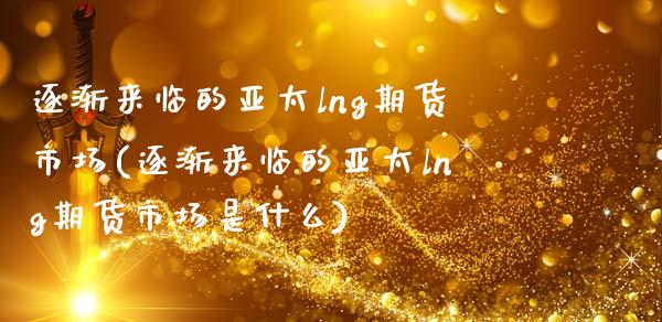 逐渐来临的亚太lng期货市场(逐渐来临的亚太lng期货市场是什么)_https://www.zztgc.com_期货行情_第1张